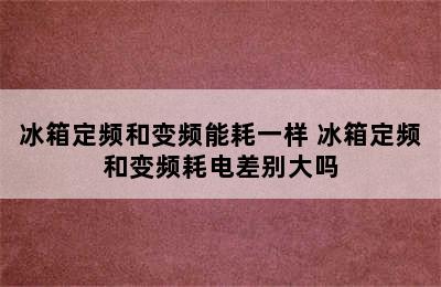 冰箱定频和变频能耗一样 冰箱定频和变频耗电差别大吗